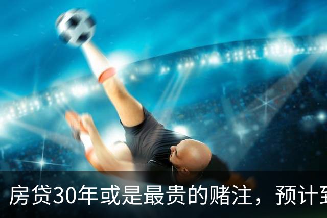 房贷30年或是最贵的赌注，预计到2030年，房子可能越来越难卖？